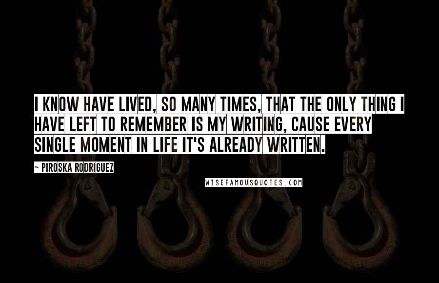 Piroska Rodriguez Quotes: I know have lived, so many times, that the only thing I have left to remember is my writing, cause every single moment in life it's already written.