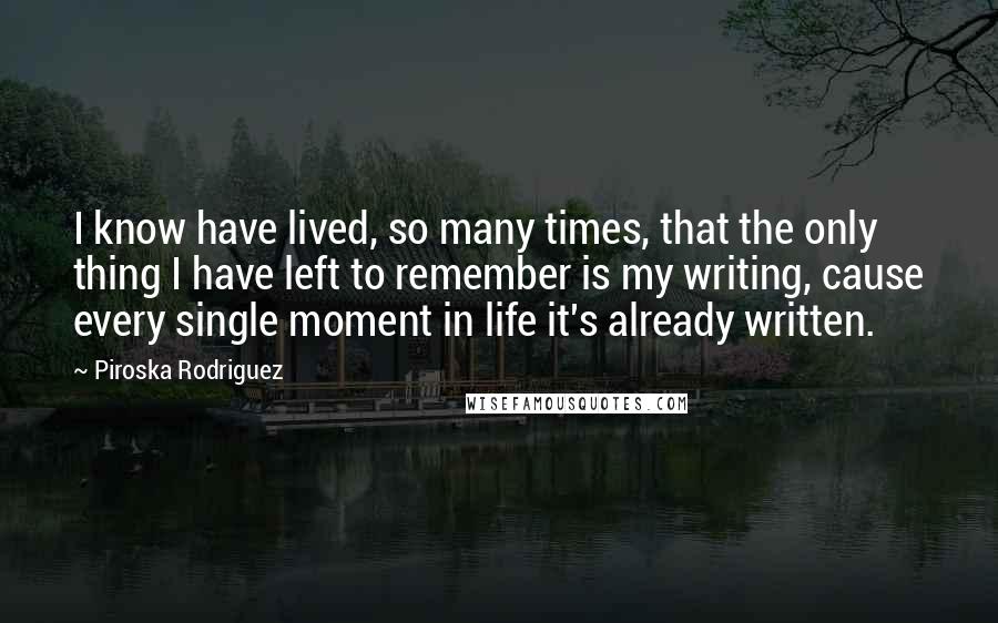 Piroska Rodriguez Quotes: I know have lived, so many times, that the only thing I have left to remember is my writing, cause every single moment in life it's already written.
