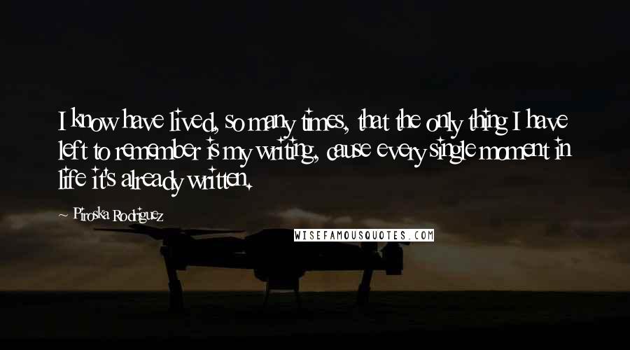 Piroska Rodriguez Quotes: I know have lived, so many times, that the only thing I have left to remember is my writing, cause every single moment in life it's already written.