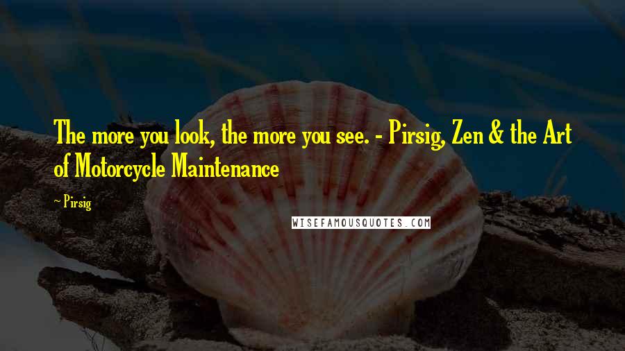 Pirsig Quotes: The more you look, the more you see. - Pirsig, Zen & the Art of Motorcycle Maintenance