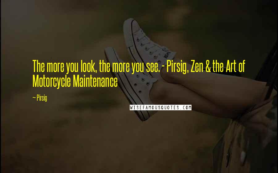 Pirsig Quotes: The more you look, the more you see. - Pirsig, Zen & the Art of Motorcycle Maintenance