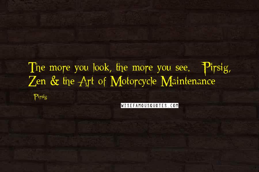 Pirsig Quotes: The more you look, the more you see. - Pirsig, Zen & the Art of Motorcycle Maintenance