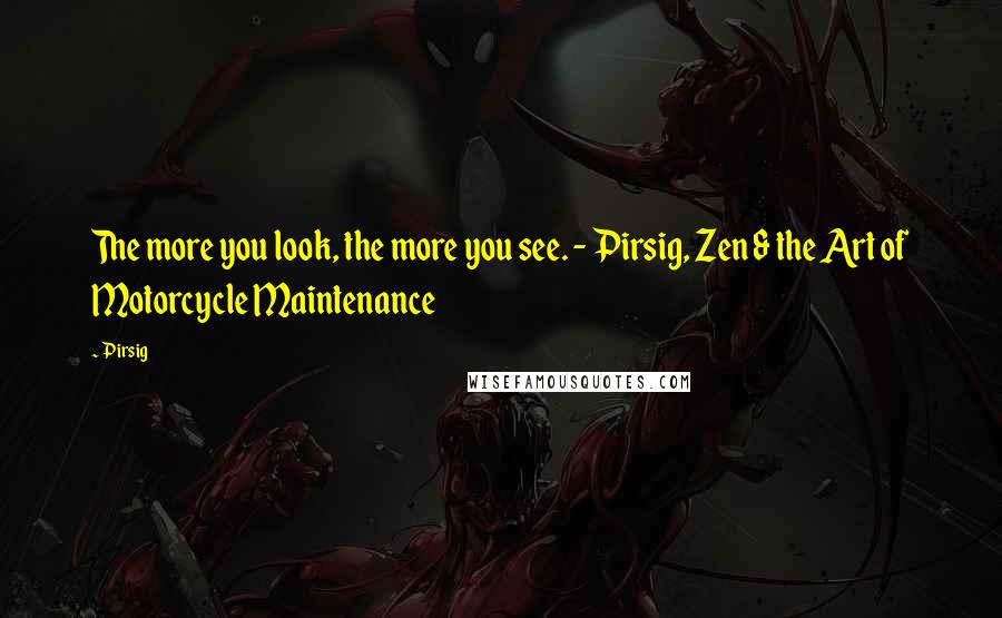 Pirsig Quotes: The more you look, the more you see. - Pirsig, Zen & the Art of Motorcycle Maintenance