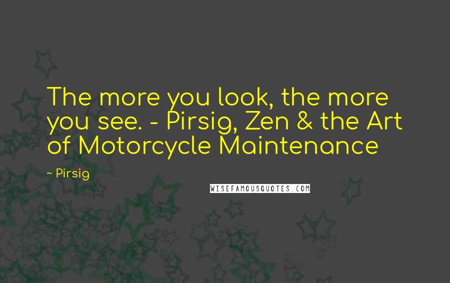 Pirsig Quotes: The more you look, the more you see. - Pirsig, Zen & the Art of Motorcycle Maintenance