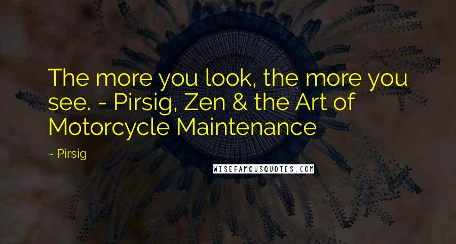 Pirsig Quotes: The more you look, the more you see. - Pirsig, Zen & the Art of Motorcycle Maintenance