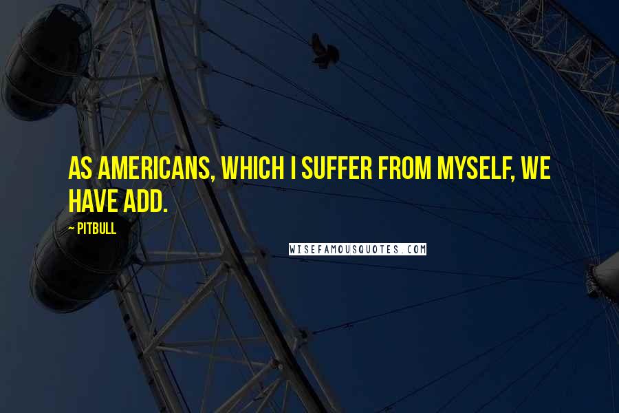 Pitbull Quotes: As Americans, which I suffer from myself, we have ADD.