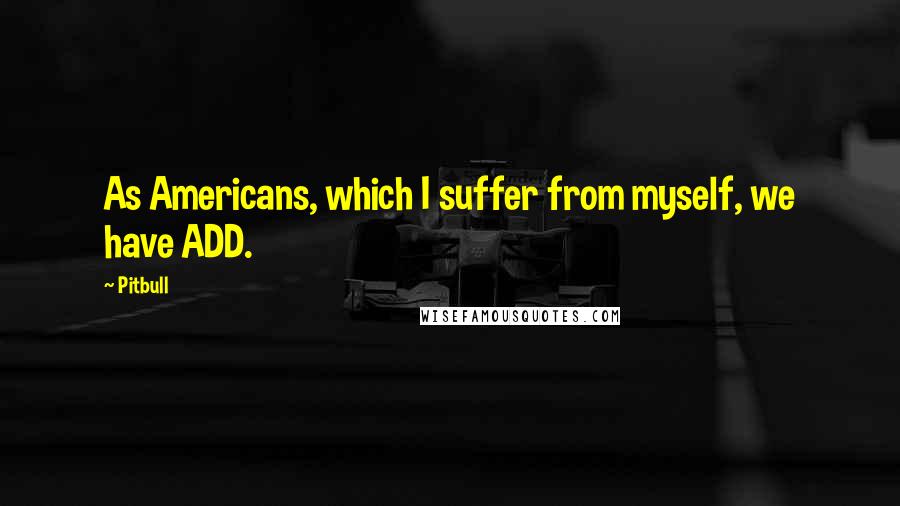 Pitbull Quotes: As Americans, which I suffer from myself, we have ADD.