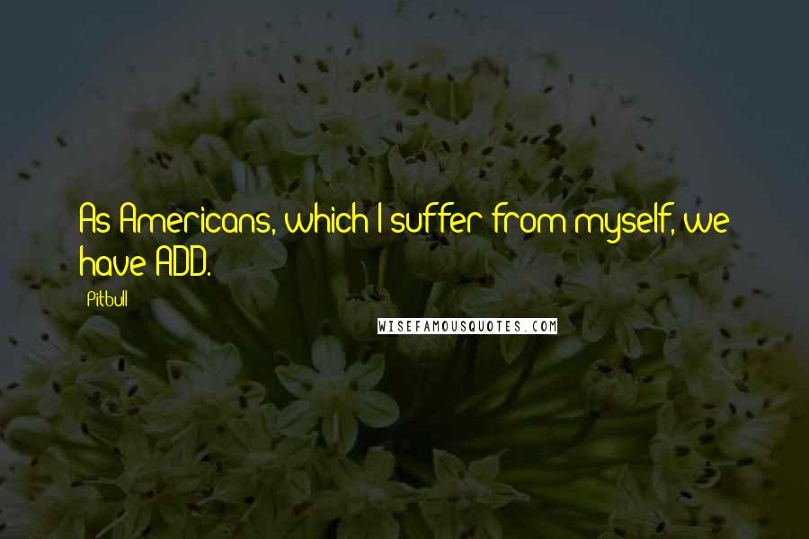 Pitbull Quotes: As Americans, which I suffer from myself, we have ADD.