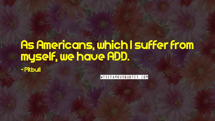 Pitbull Quotes: As Americans, which I suffer from myself, we have ADD.