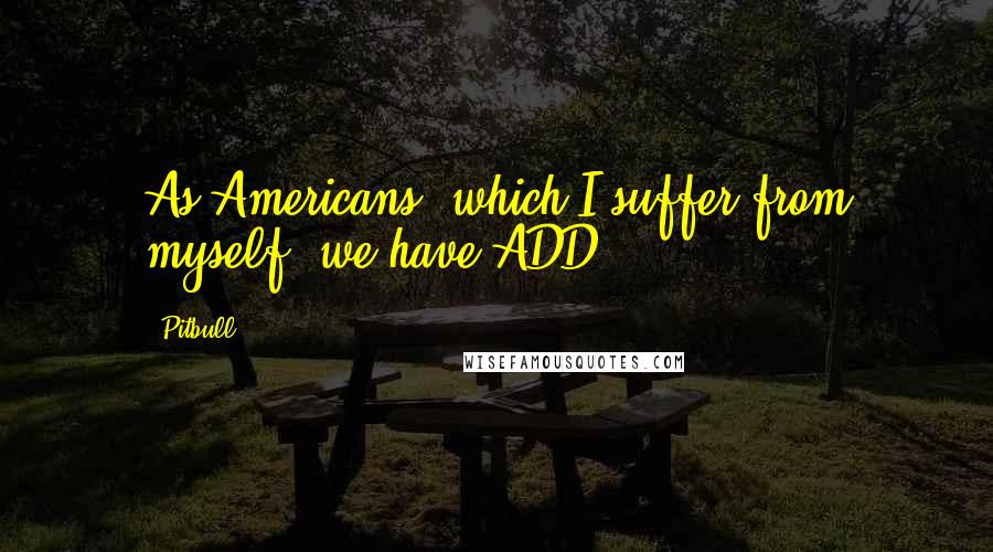 Pitbull Quotes: As Americans, which I suffer from myself, we have ADD.