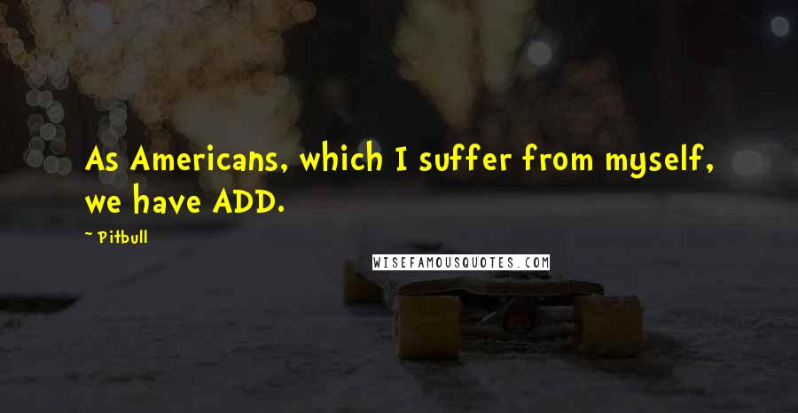 Pitbull Quotes: As Americans, which I suffer from myself, we have ADD.