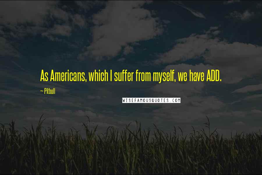 Pitbull Quotes: As Americans, which I suffer from myself, we have ADD.