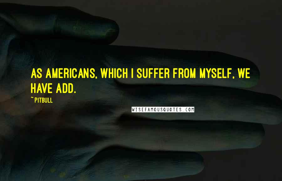 Pitbull Quotes: As Americans, which I suffer from myself, we have ADD.