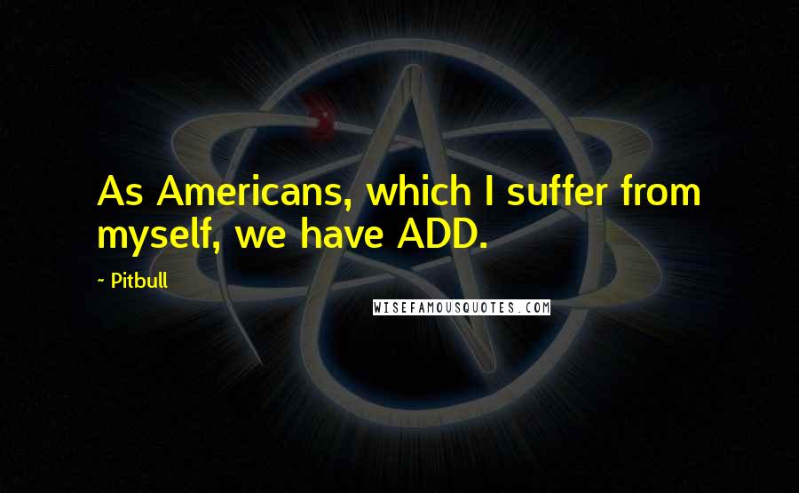 Pitbull Quotes: As Americans, which I suffer from myself, we have ADD.