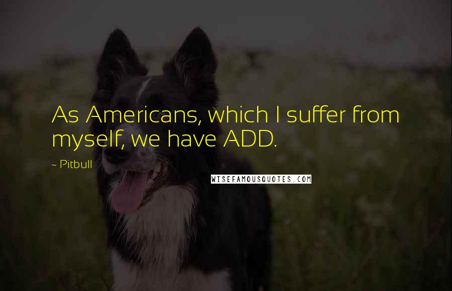 Pitbull Quotes: As Americans, which I suffer from myself, we have ADD.