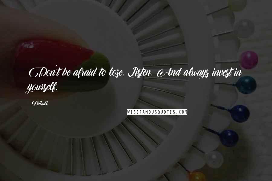 Pitbull Quotes: Don't be afraid to lose. Listen. And always invest in yourself.