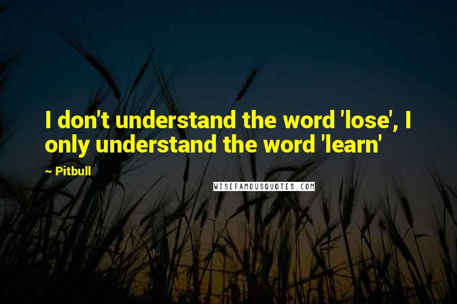 Pitbull Quotes: I don't understand the word 'lose', I only understand the word 'learn'