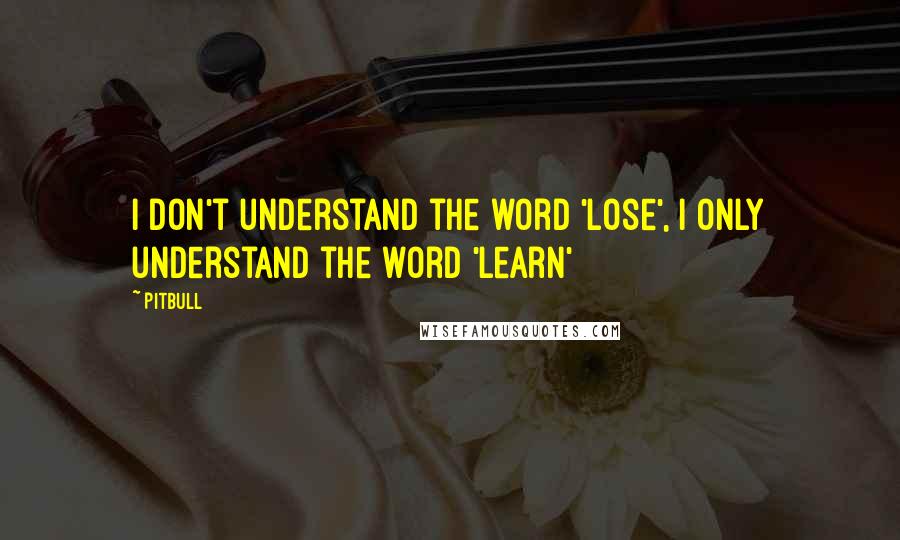 Pitbull Quotes: I don't understand the word 'lose', I only understand the word 'learn'