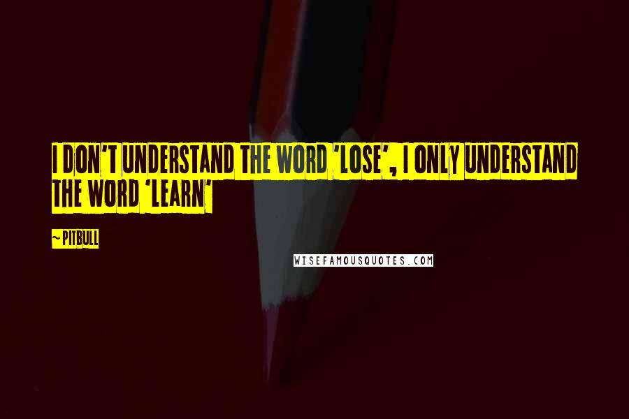 Pitbull Quotes: I don't understand the word 'lose', I only understand the word 'learn'