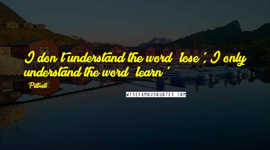 Pitbull Quotes: I don't understand the word 'lose', I only understand the word 'learn'