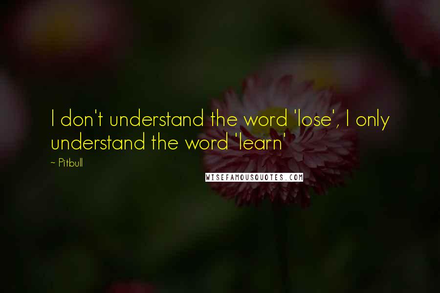 Pitbull Quotes: I don't understand the word 'lose', I only understand the word 'learn'