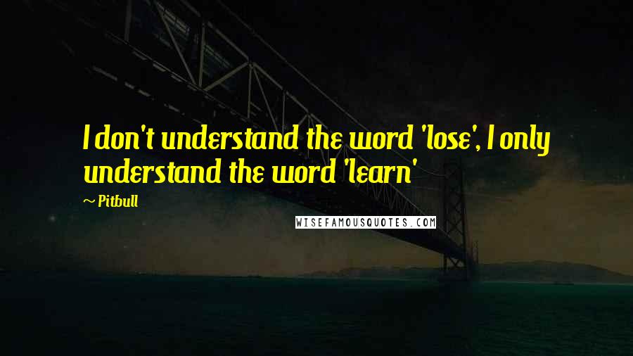 Pitbull Quotes: I don't understand the word 'lose', I only understand the word 'learn'