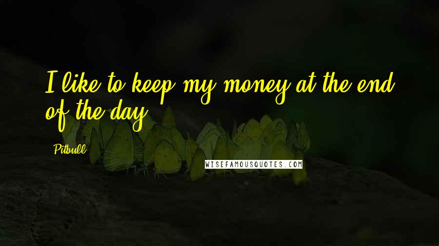 Pitbull Quotes: I like to keep my money at the end of the day.