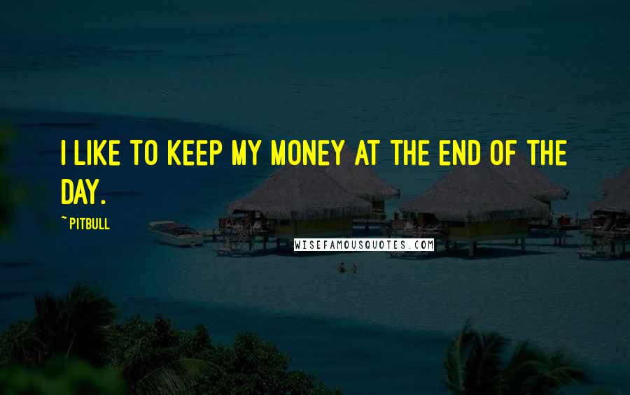 Pitbull Quotes: I like to keep my money at the end of the day.