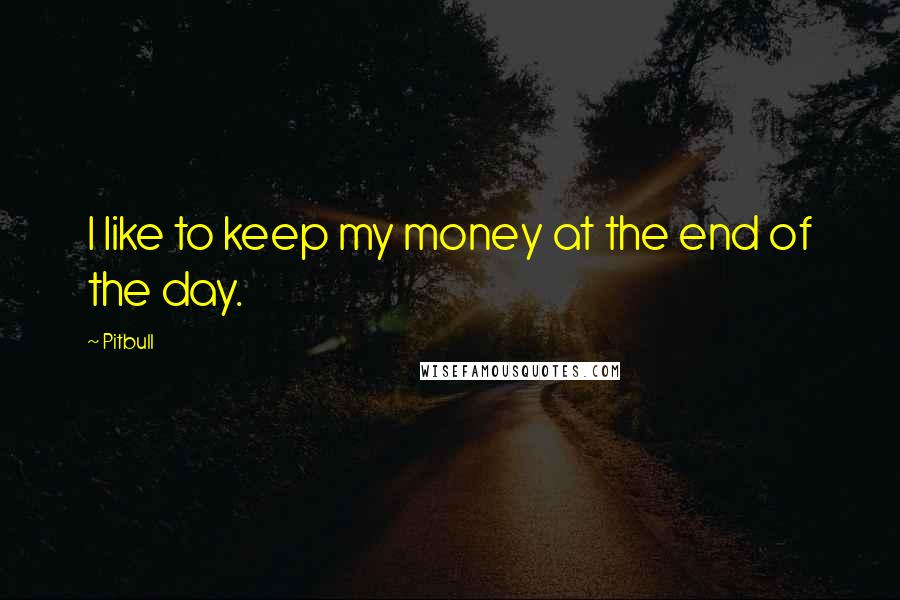 Pitbull Quotes: I like to keep my money at the end of the day.