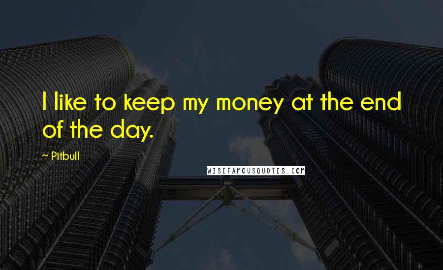 Pitbull Quotes: I like to keep my money at the end of the day.