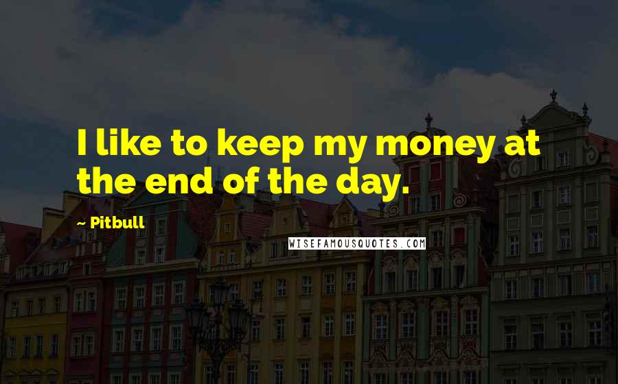 Pitbull Quotes: I like to keep my money at the end of the day.