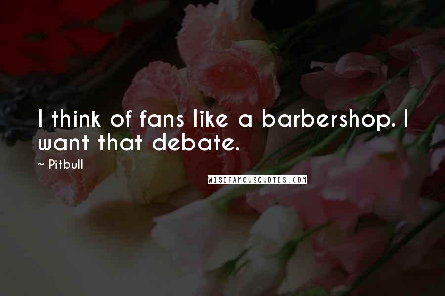 Pitbull Quotes: I think of fans like a barbershop. I want that debate.