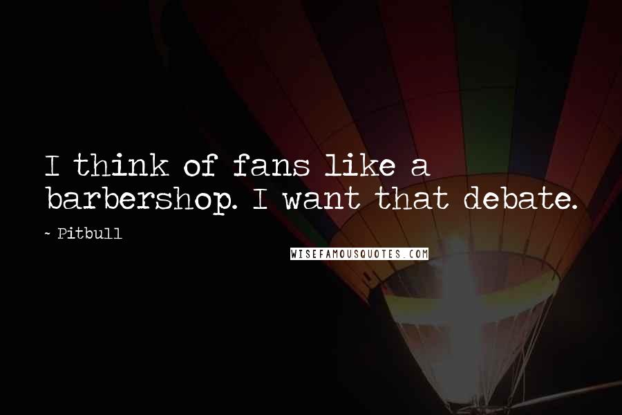Pitbull Quotes: I think of fans like a barbershop. I want that debate.
