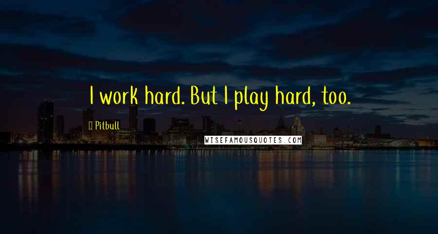 Pitbull Quotes: I work hard. But I play hard, too.