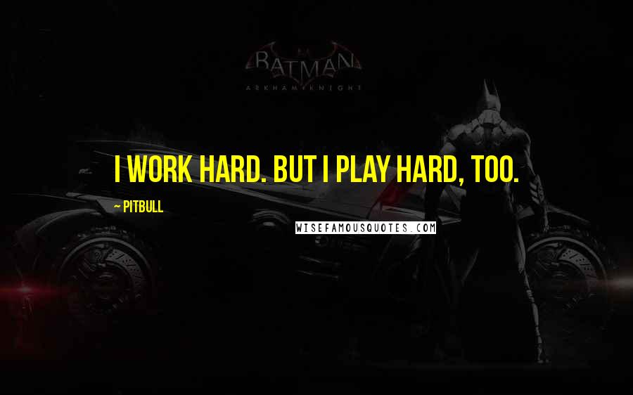 Pitbull Quotes: I work hard. But I play hard, too.