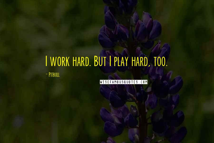Pitbull Quotes: I work hard. But I play hard, too.