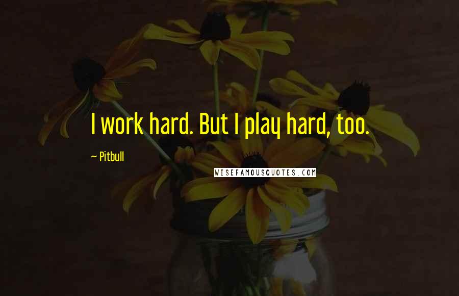 Pitbull Quotes: I work hard. But I play hard, too.