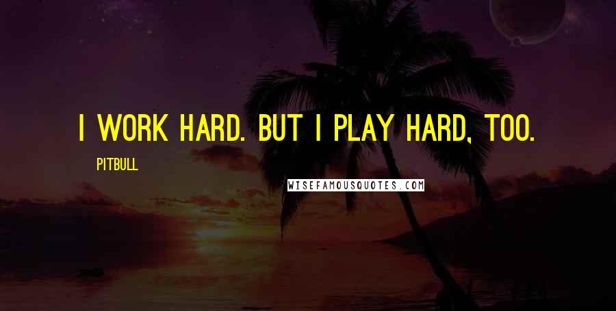 Pitbull Quotes: I work hard. But I play hard, too.