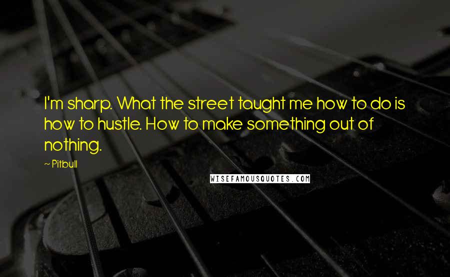 Pitbull Quotes: I'm sharp. What the street taught me how to do is how to hustle. How to make something out of nothing.