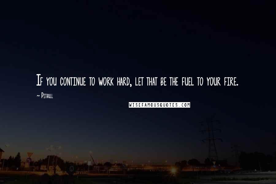 Pitbull Quotes: If you continue to work hard, let that be the fuel to your fire.