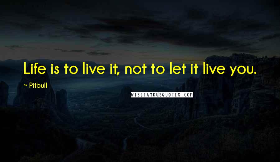 Pitbull Quotes: Life is to live it, not to let it live you.