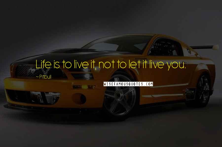 Pitbull Quotes: Life is to live it, not to let it live you.