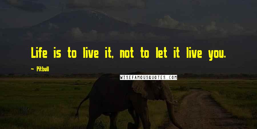 Pitbull Quotes: Life is to live it, not to let it live you.