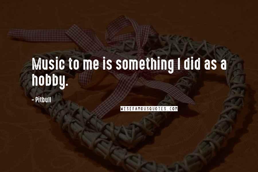 Pitbull Quotes: Music to me is something I did as a hobby.