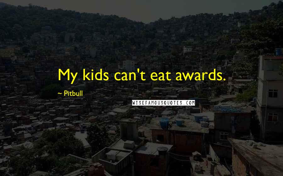 Pitbull Quotes: My kids can't eat awards.
