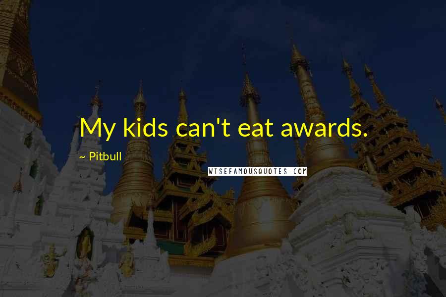 Pitbull Quotes: My kids can't eat awards.