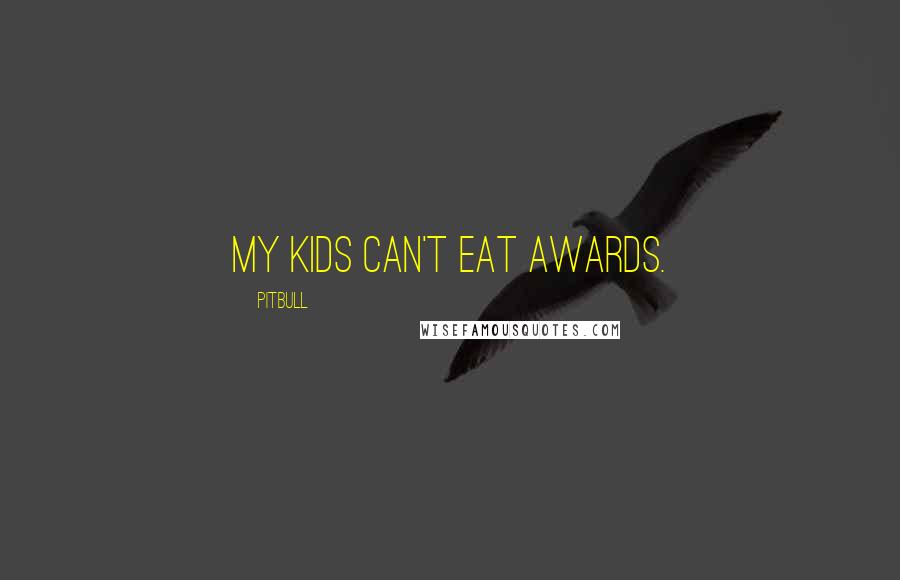 Pitbull Quotes: My kids can't eat awards.