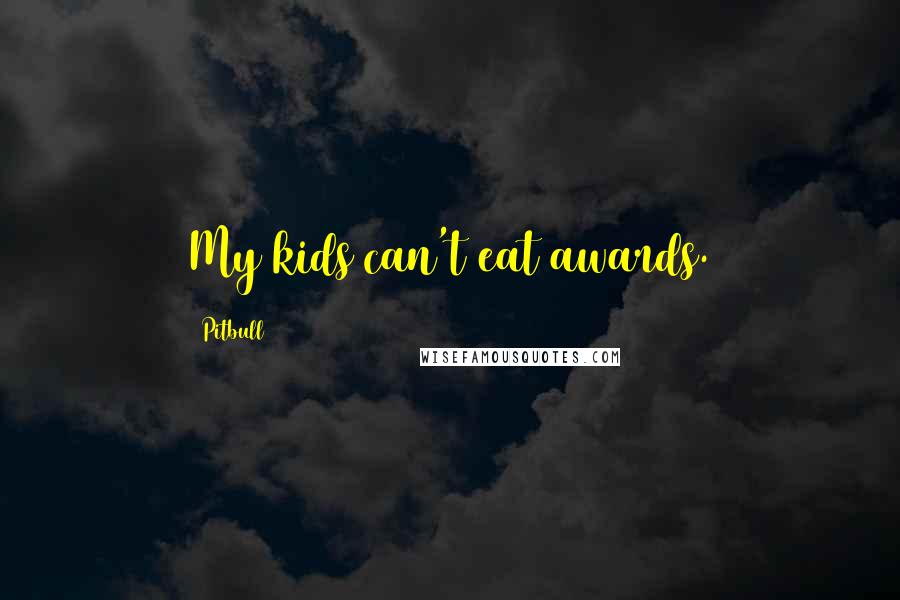 Pitbull Quotes: My kids can't eat awards.