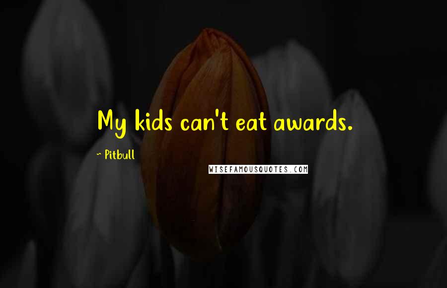 Pitbull Quotes: My kids can't eat awards.