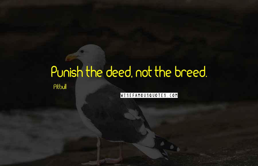 Pitbull Quotes: Punish the deed, not the breed.